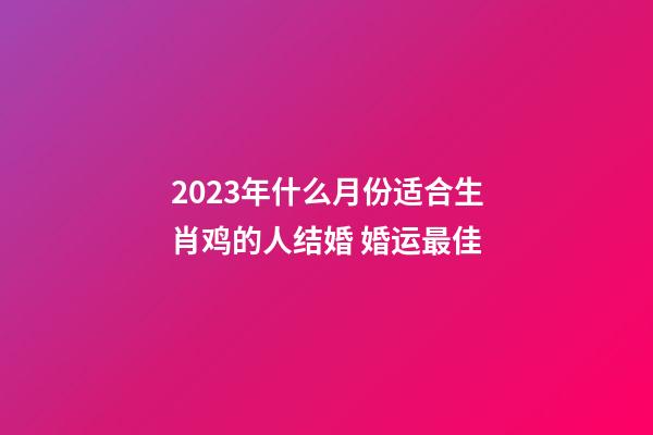2023年什么月份适合生肖鸡的人结婚 婚运最佳